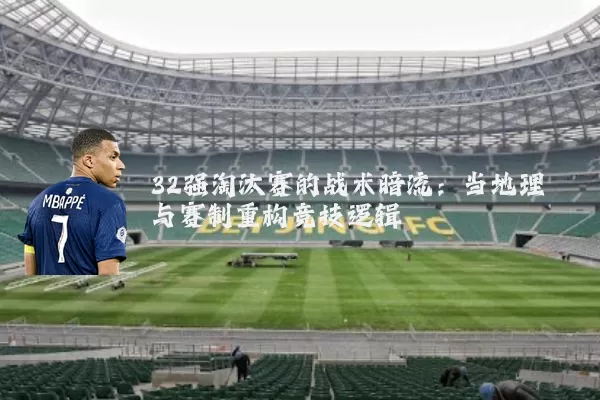32强淘汰赛的战术暗流:当地理与赛制重构竞技逻辑