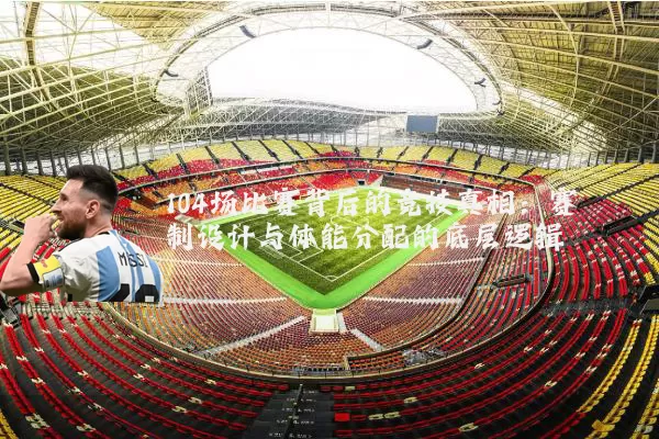 104场比赛背后的竞技真相：赛制设计与体能分配的底层逻辑