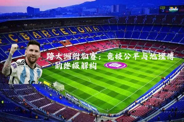 跨大洲附加赛:竞技公平与地理博弈的终极解构
