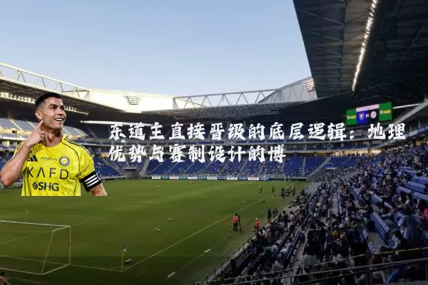 东道主直接晋级的底层逻辑：地理优势与赛制设计的博弈
