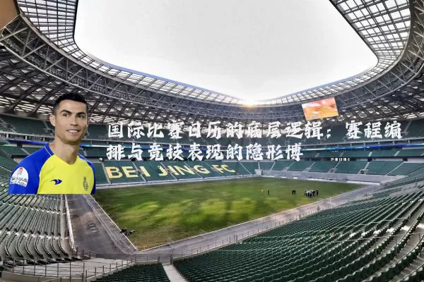 国际比赛日历的底层逻辑:赛程编排与竞技表现的隐形博弈