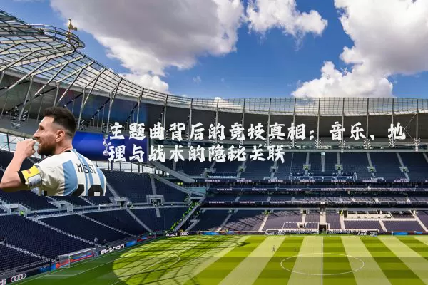 主题曲背后的竞技真相:音乐、地理与战术的隐秘关联