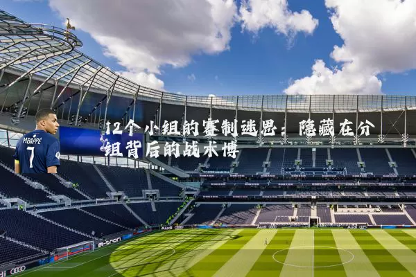 12个小组的赛制迷思：隐藏在分组背后的战术博弈