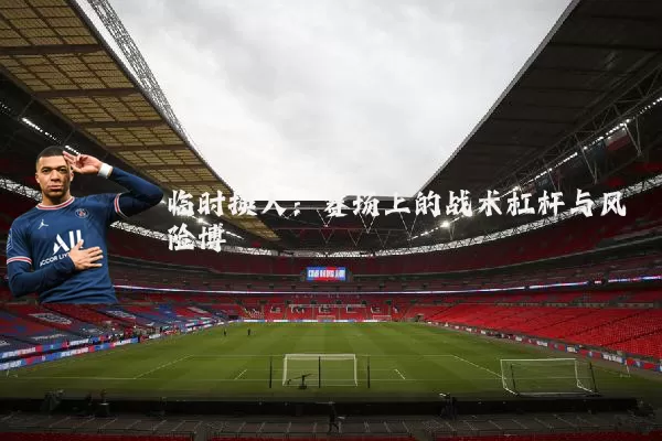 临时换人：赛场上的战术杠杆与风险博弈