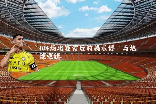 104场比赛背后的战术博弈与地理逻辑