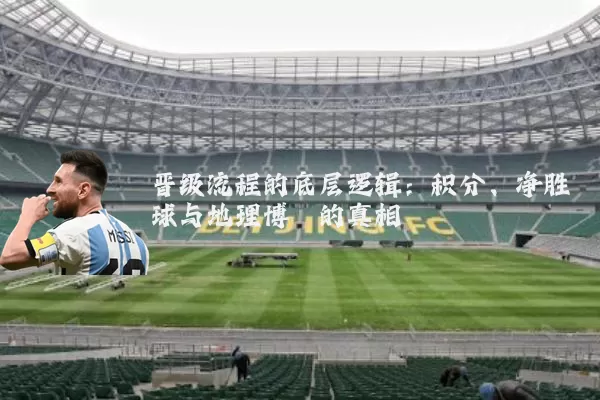 晋级流程的底层逻辑:积分、净胜球与地理博弈的真相